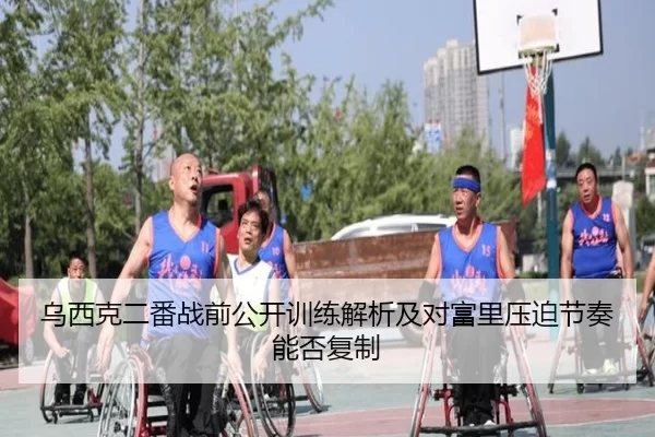 乌西克二番战前公开训练解析及对富里压迫节奏能否复制